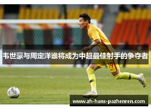 韦世豪与周定洋谁将成为中超最佳射手的争夺者