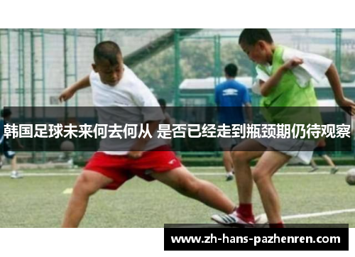 韩国足球未来何去何从 是否已经走到瓶颈期仍待观察