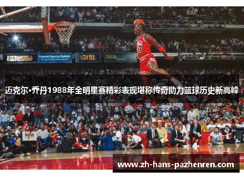 迈克尔·乔丹1988年全明星赛精彩表现堪称传奇助力篮球历史新高峰