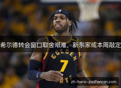 希尔德转会窗口取舍艰难，新东家或本周敲定